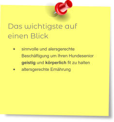 Das wichtigste auf einen Blick •	sinnvolle und alersgerechte Beschäftigung um Ihren Hundesenior geistig und körperlich fit zu halten •	altersgerechte Ernährung